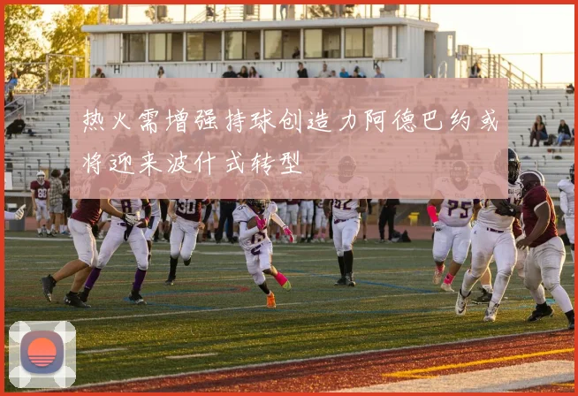 热火需增强持球创造力阿德巴约或将迎来波什式转型