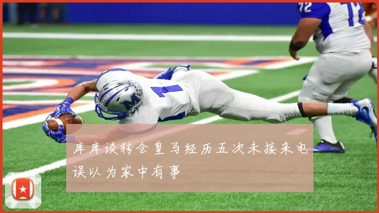 库库谈转会皇马经历五次未接来电误以为家中有事