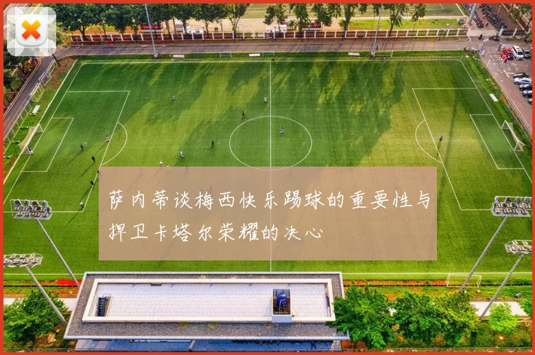 萨内蒂谈梅西快乐踢球的重要性与捍卫卡塔尔荣耀的决心