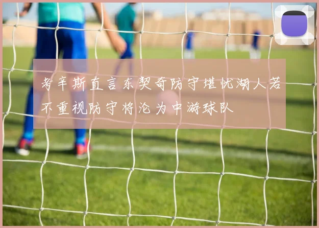 考辛斯直言东契奇防守堪忧湖人若不重视防守将沦为中游球队