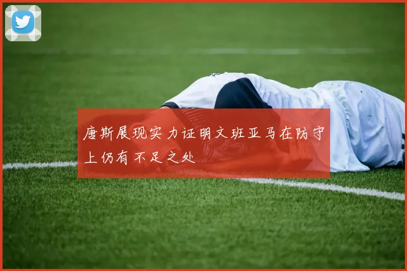 唐斯展现实力证明文班亚马在防守上仍有不足之处