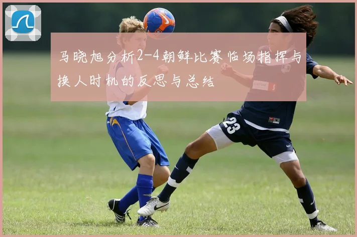 马晓旭分析2-4朝鲜比赛临场指挥与换人时机的反思与总结