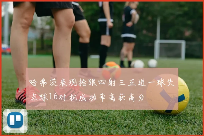 哈弗茨表现抢眼四射三正进一球失点球16对抗成功率高获高分