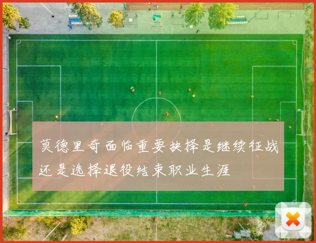 莫德里奇面临重要抉择是继续征战还是选择退役结束职业生涯