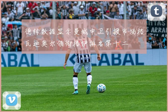 德转数据显示曼城中卫引援市场格瓦迪奥尔领衔格伊排名第十二