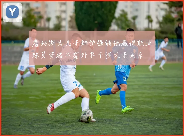 詹姆斯为儿子辩护强调他赢得职业球员资格不需外界干涉父子关系