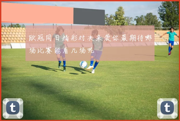 欧冠同日精彩对决来袭你最期待哪场比赛能看几场呢