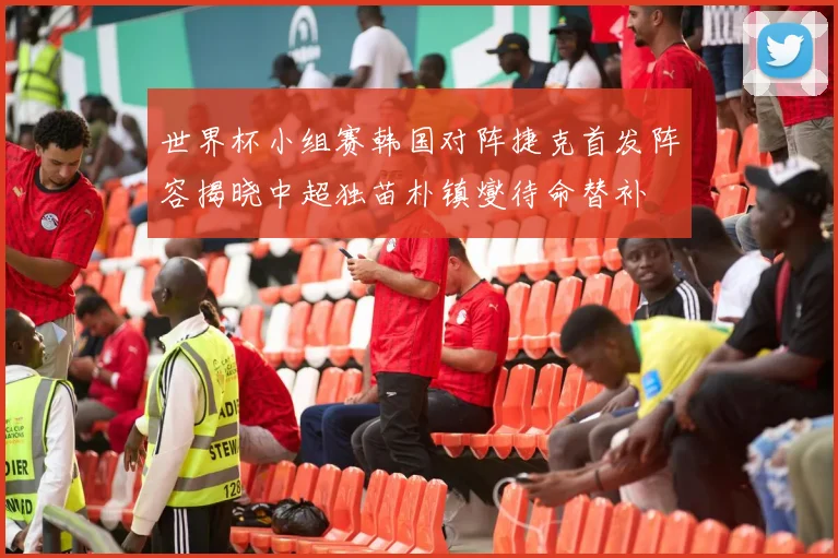 世界杯小组赛韩国对阵捷克首发阵容揭晓中超独苗朴镇燮待命替补