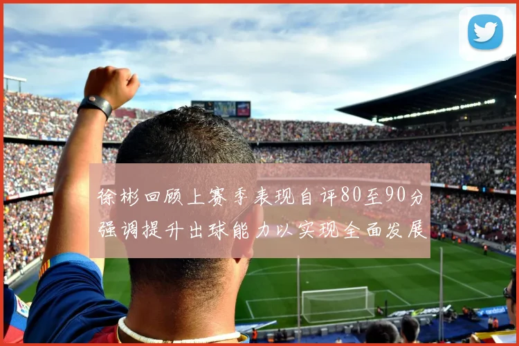 徐彬回顾上赛季表现自评80至90分强调提升出球能力以实现全面发展