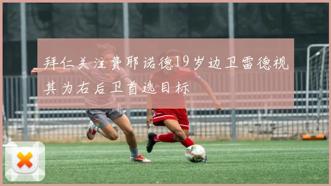 拜仁关注费耶诺德19岁边卫雷德视其为右后卫首选目标