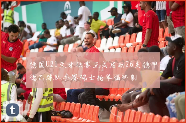 德国U21天才联赛正式启动26支德甲德乙球队参赛瑞士轮单循环制