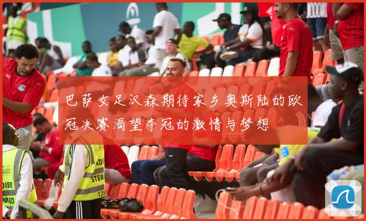 巴萨女足汉森期待家乡奥斯陆的欧冠决赛渴望夺冠的激情与梦想