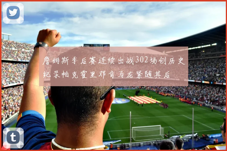 詹姆斯季后赛连续出战302场创历史纪录帕克霍里邓肯马龙紧随其后
