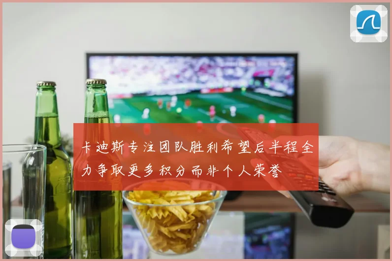 卡迪斯专注团队胜利希望后半程全力争取更多积分而非个人荣誉