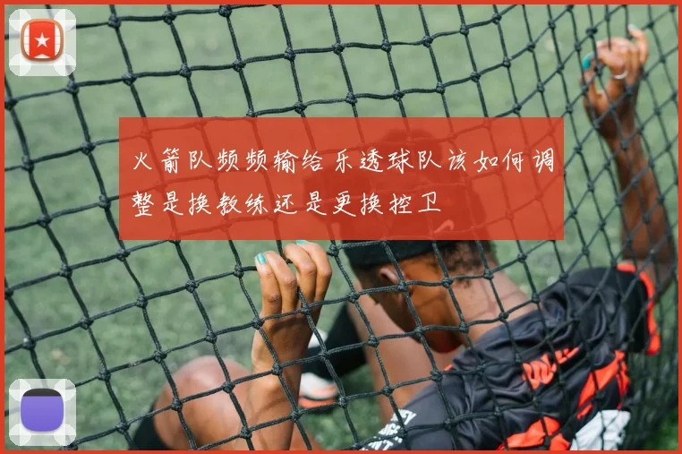 火箭队频频输给乐透球队该如何调整是换教练还是更换控卫