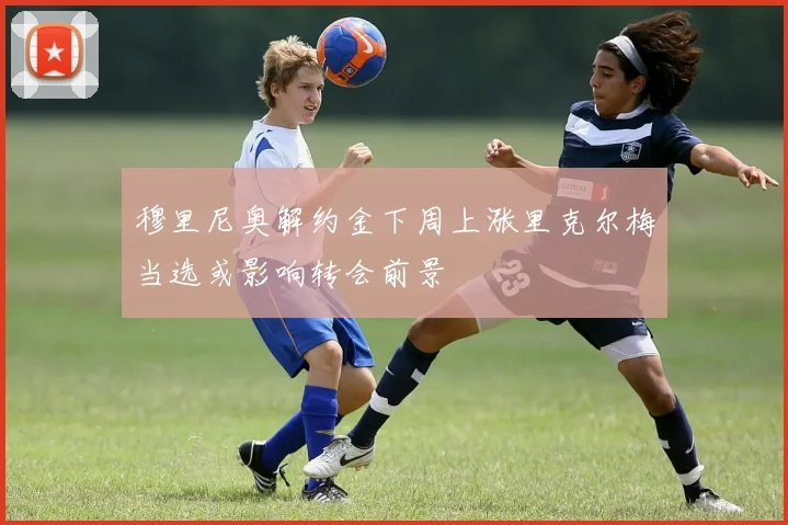 穆里尼奥解约金下周上涨里克尔梅当选或影响转会前景