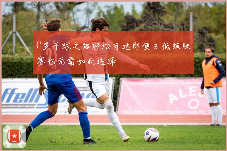C罗千球之路轻松可达即便去低级联赛也无需如此选择