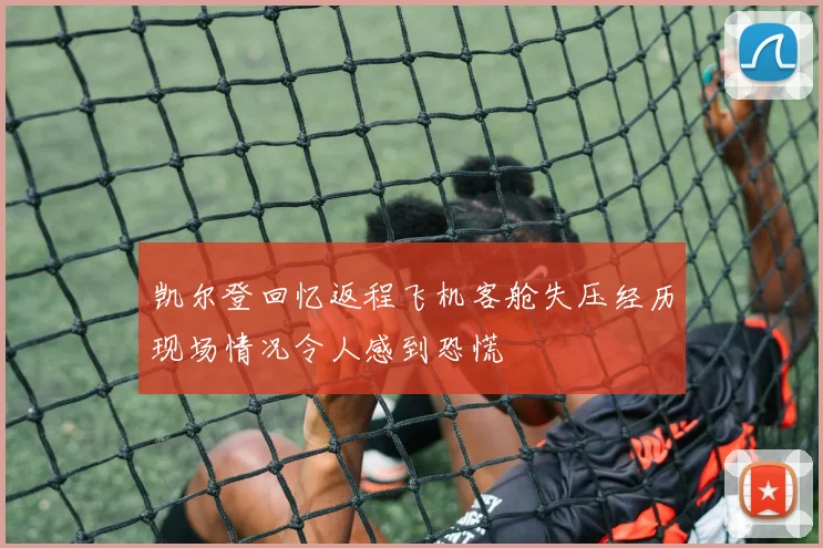 凯尔登回忆返程飞机客舱失压经历现场情况令人感到恐慌