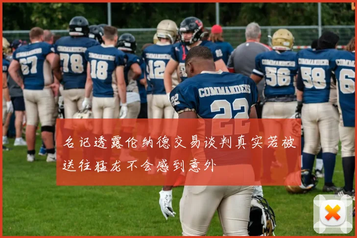 名记透露伦纳德交易谈判真实若被送往猛龙不会感到意外