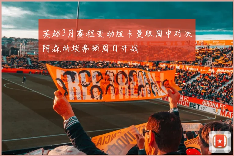 英超3月赛程变动纽卡曼联周中对决阿森纳埃弗顿周日开战