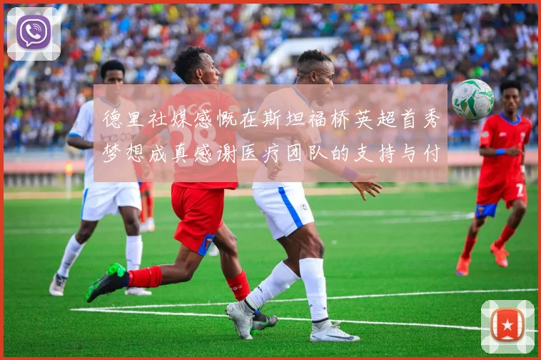 德里社媒感慨在斯坦福桥英超首秀梦想成真感谢医疗团队的支持与付出
