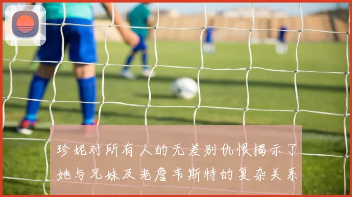 珍妮对所有人的无差别仇恨揭示了她与兄妹及老詹韦斯特的复杂关系