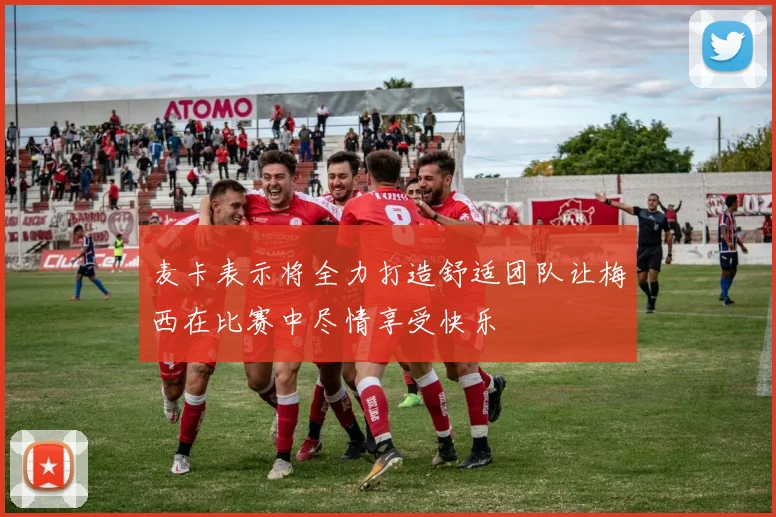 麦卡表示将全力打造舒适团队让梅西在比赛中尽情享受快乐