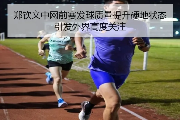 郑钦文中网前赛发球质量提升硬地状态引发外界高度关注